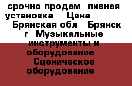 срочно продам  пивная установка  › Цена ­ 25 000 - Брянская обл., Брянск г. Музыкальные инструменты и оборудование » Сценическое оборудование   